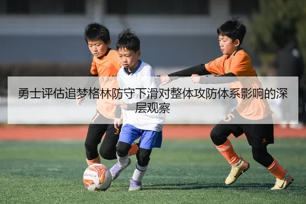勇士评估追梦格林防守下滑对整体攻防体系影响的深层观察
