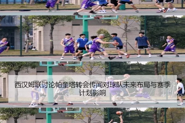 西汉姆联讨论帕奎塔转会传闻对球队未来布局与赛季计划影响
