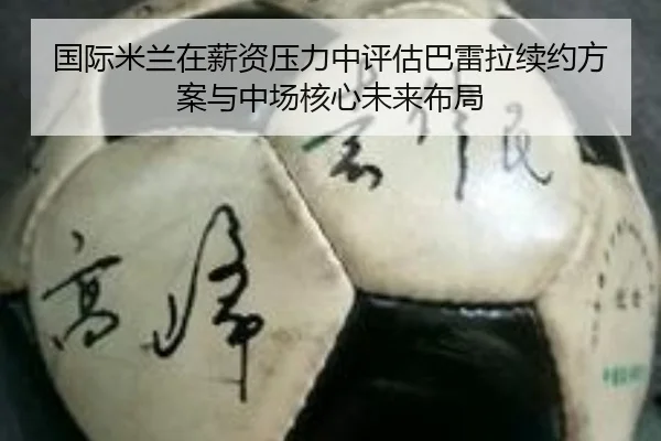 国际米兰在薪资压力中评估巴雷拉续约方案与中场核心未来布局